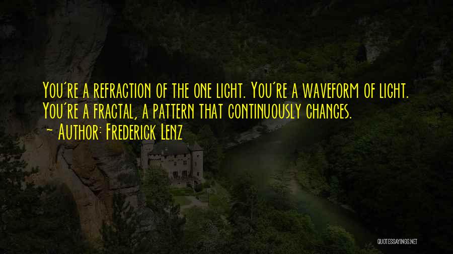 Frederick Lenz Quotes: You're A Refraction Of The One Light. You're A Waveform Of Light. You're A Fractal, A Pattern That Continuously Changes.