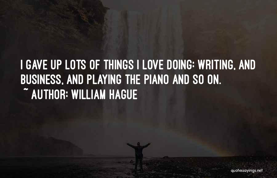 William Hague Quotes: I Gave Up Lots Of Things I Love Doing: Writing, And Business, And Playing The Piano And So On.