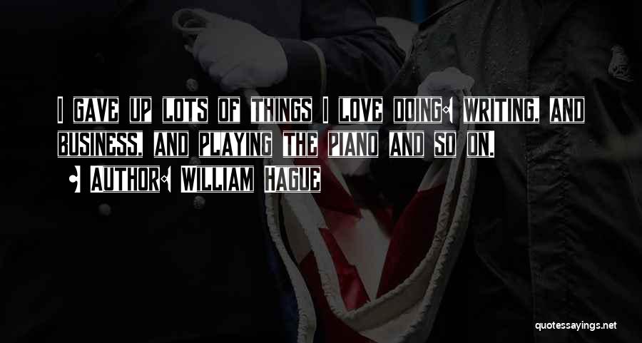 William Hague Quotes: I Gave Up Lots Of Things I Love Doing: Writing, And Business, And Playing The Piano And So On.