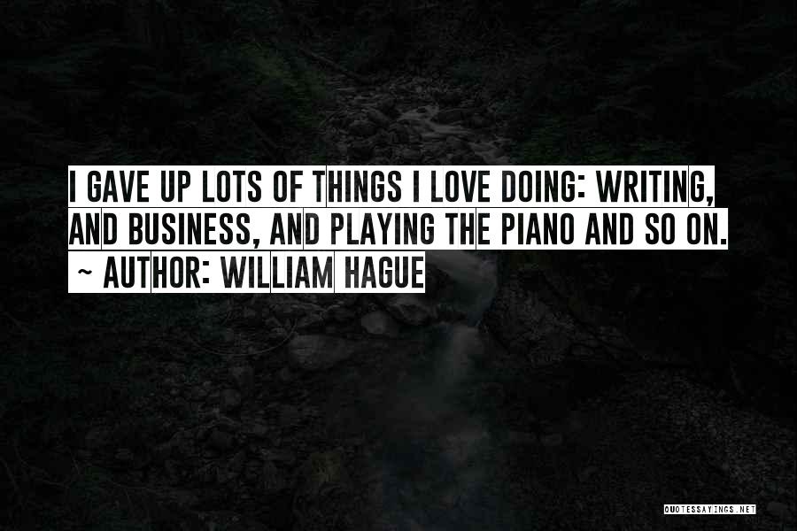 William Hague Quotes: I Gave Up Lots Of Things I Love Doing: Writing, And Business, And Playing The Piano And So On.