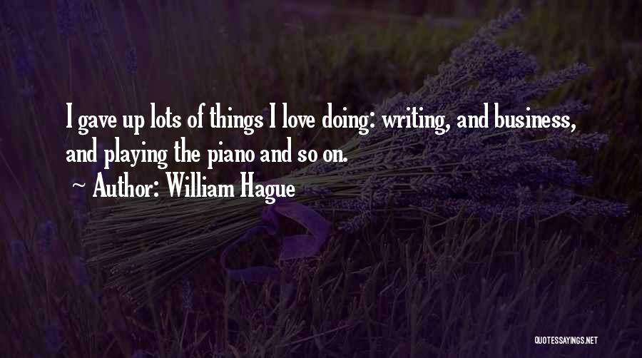 William Hague Quotes: I Gave Up Lots Of Things I Love Doing: Writing, And Business, And Playing The Piano And So On.