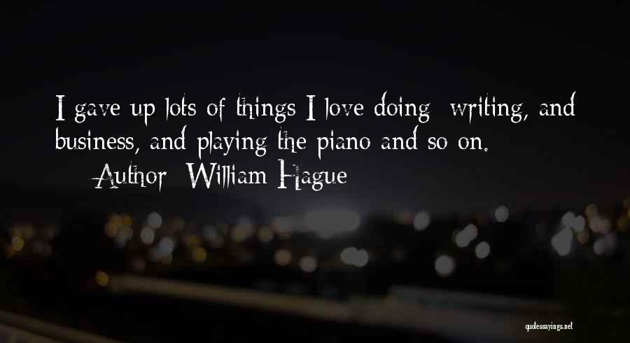 William Hague Quotes: I Gave Up Lots Of Things I Love Doing: Writing, And Business, And Playing The Piano And So On.