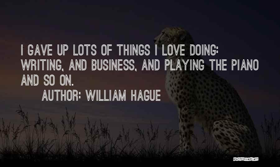 William Hague Quotes: I Gave Up Lots Of Things I Love Doing: Writing, And Business, And Playing The Piano And So On.