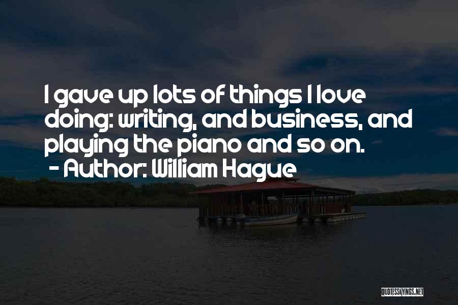 William Hague Quotes: I Gave Up Lots Of Things I Love Doing: Writing, And Business, And Playing The Piano And So On.