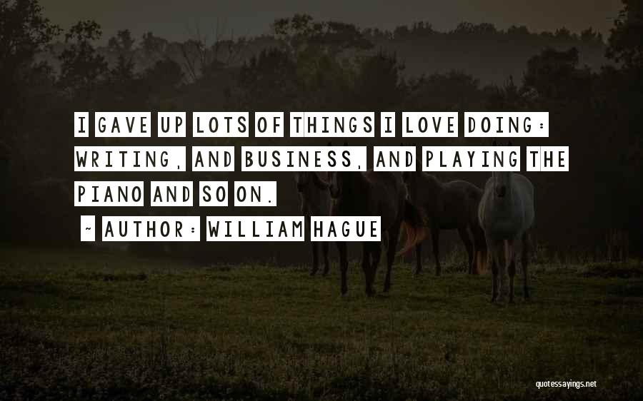 William Hague Quotes: I Gave Up Lots Of Things I Love Doing: Writing, And Business, And Playing The Piano And So On.