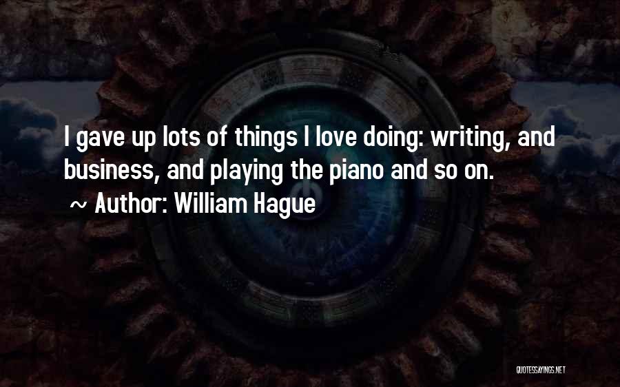 William Hague Quotes: I Gave Up Lots Of Things I Love Doing: Writing, And Business, And Playing The Piano And So On.