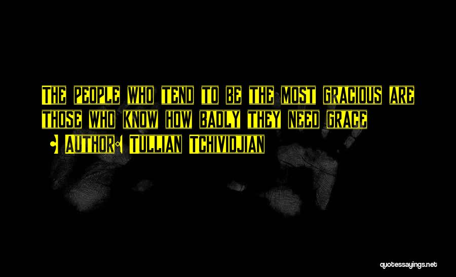 Tullian Tchividjian Quotes: The People Who Tend To Be The Most Gracious Are Those Who Know How Badly They Need Grace