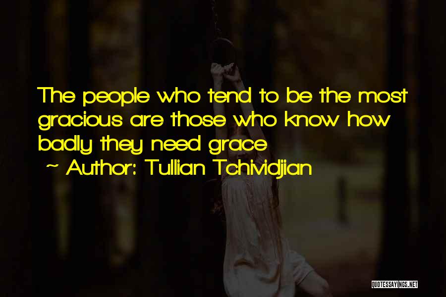 Tullian Tchividjian Quotes: The People Who Tend To Be The Most Gracious Are Those Who Know How Badly They Need Grace