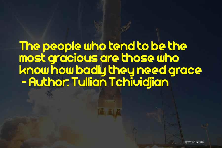 Tullian Tchividjian Quotes: The People Who Tend To Be The Most Gracious Are Those Who Know How Badly They Need Grace