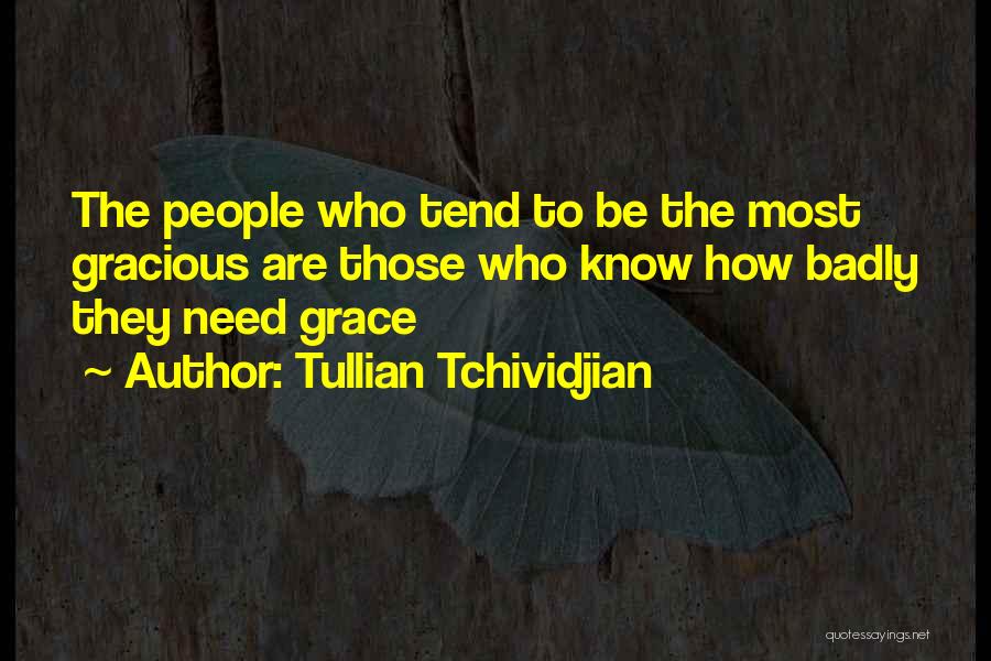 Tullian Tchividjian Quotes: The People Who Tend To Be The Most Gracious Are Those Who Know How Badly They Need Grace