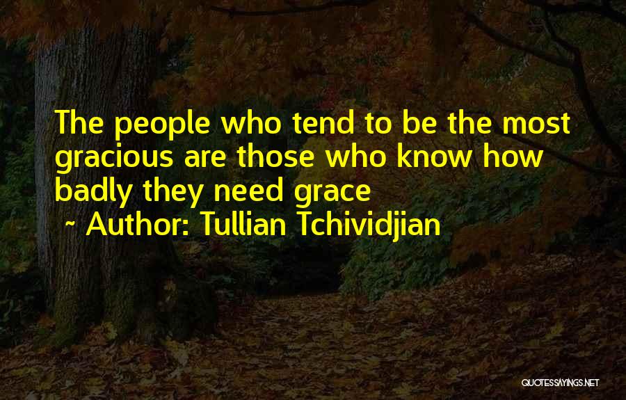 Tullian Tchividjian Quotes: The People Who Tend To Be The Most Gracious Are Those Who Know How Badly They Need Grace