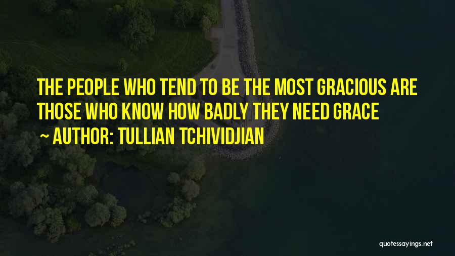 Tullian Tchividjian Quotes: The People Who Tend To Be The Most Gracious Are Those Who Know How Badly They Need Grace