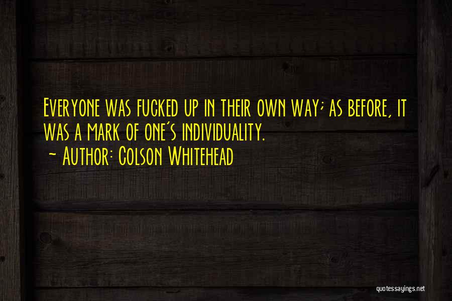 Colson Whitehead Quotes: Everyone Was Fucked Up In Their Own Way; As Before, It Was A Mark Of One's Individuality.
