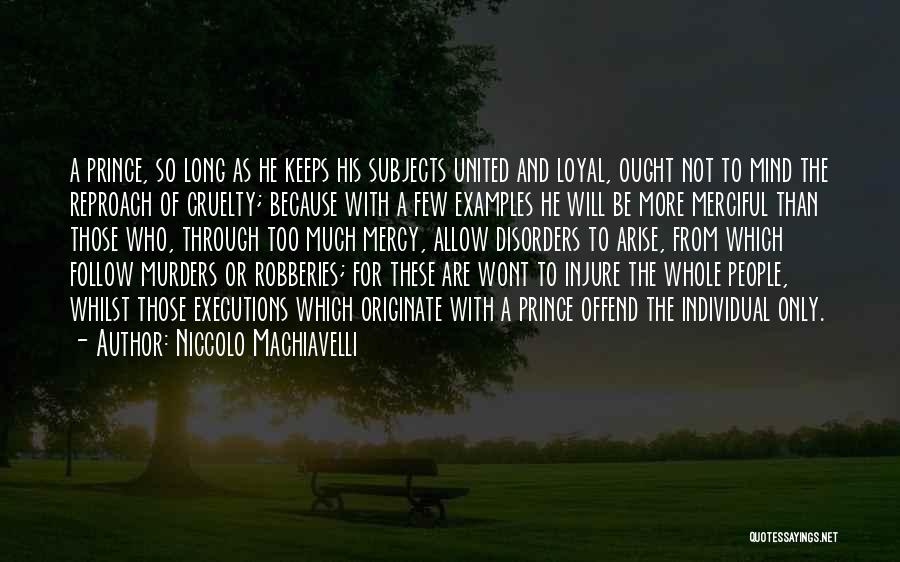 Niccolo Machiavelli Quotes: A Prince, So Long As He Keeps His Subjects United And Loyal, Ought Not To Mind The Reproach Of Cruelty;