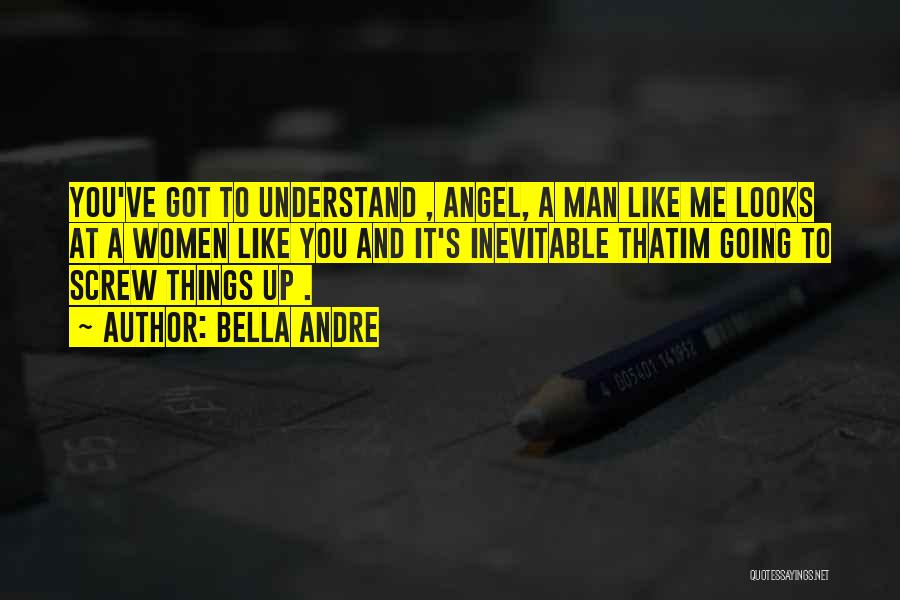 Bella Andre Quotes: You've Got To Understand , Angel, A Man Like Me Looks At A Women Like You And It's Inevitable Thatim