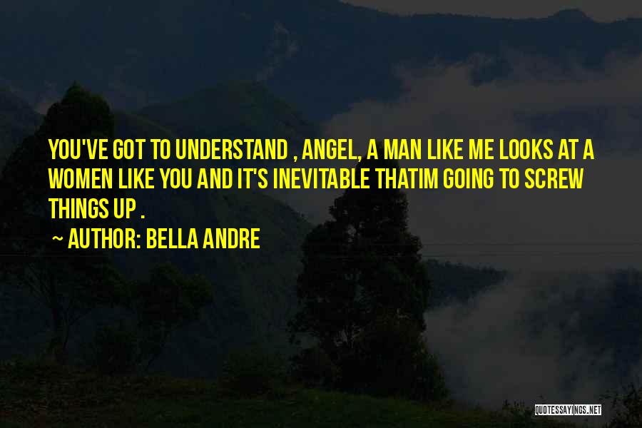 Bella Andre Quotes: You've Got To Understand , Angel, A Man Like Me Looks At A Women Like You And It's Inevitable Thatim