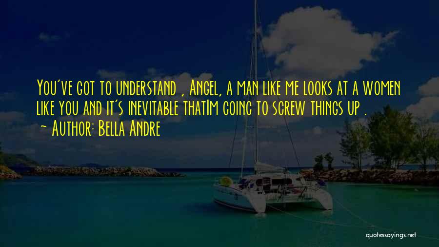 Bella Andre Quotes: You've Got To Understand , Angel, A Man Like Me Looks At A Women Like You And It's Inevitable Thatim