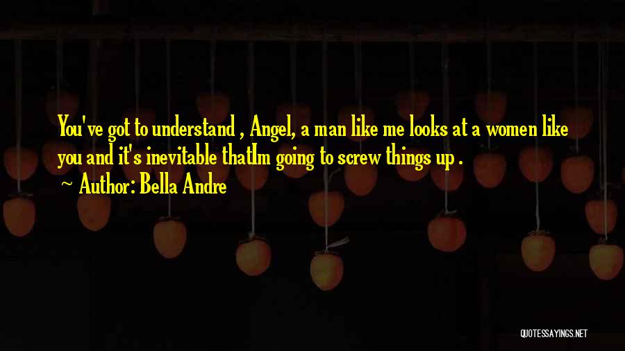 Bella Andre Quotes: You've Got To Understand , Angel, A Man Like Me Looks At A Women Like You And It's Inevitable Thatim