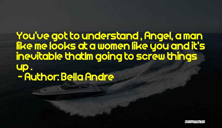 Bella Andre Quotes: You've Got To Understand , Angel, A Man Like Me Looks At A Women Like You And It's Inevitable Thatim