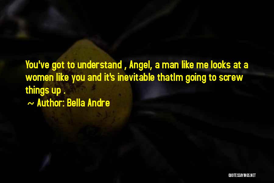 Bella Andre Quotes: You've Got To Understand , Angel, A Man Like Me Looks At A Women Like You And It's Inevitable Thatim