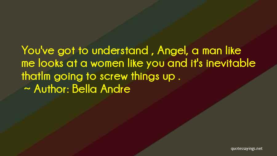 Bella Andre Quotes: You've Got To Understand , Angel, A Man Like Me Looks At A Women Like You And It's Inevitable Thatim