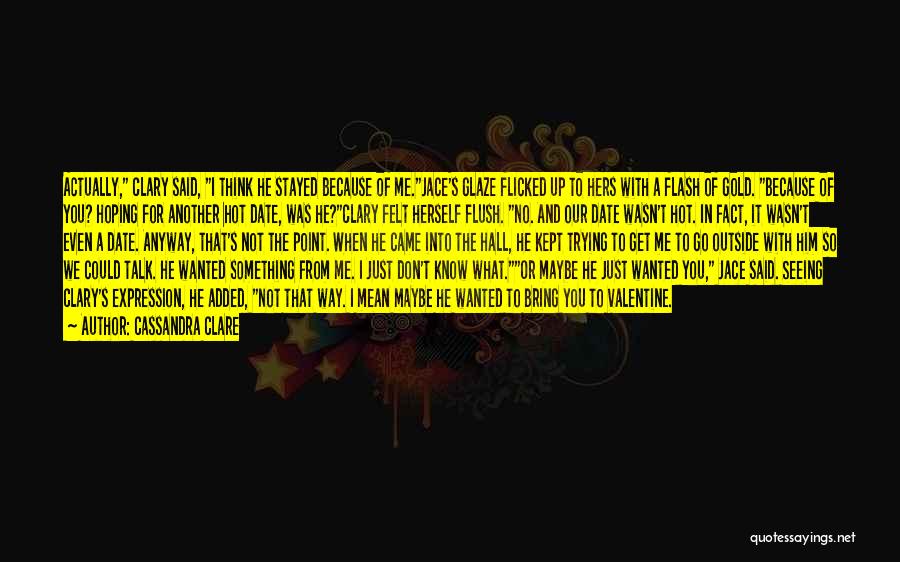 Cassandra Clare Quotes: Actually, Clary Said, I Think He Stayed Because Of Me.jace's Glaze Flicked Up To Hers With A Flash Of Gold.