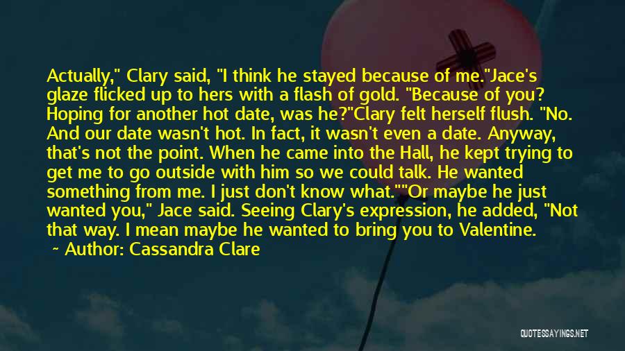 Cassandra Clare Quotes: Actually, Clary Said, I Think He Stayed Because Of Me.jace's Glaze Flicked Up To Hers With A Flash Of Gold.