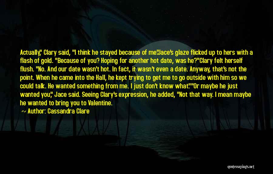 Cassandra Clare Quotes: Actually, Clary Said, I Think He Stayed Because Of Me.jace's Glaze Flicked Up To Hers With A Flash Of Gold.