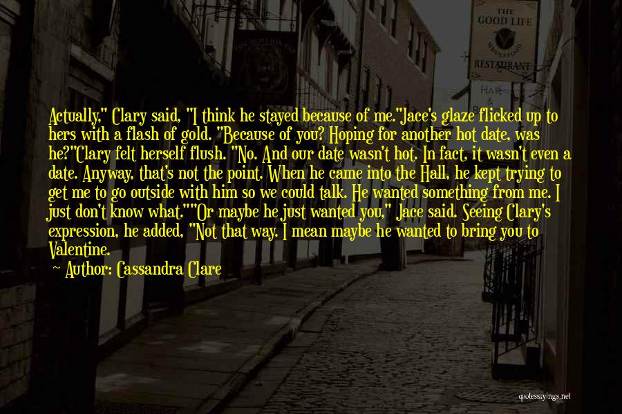 Cassandra Clare Quotes: Actually, Clary Said, I Think He Stayed Because Of Me.jace's Glaze Flicked Up To Hers With A Flash Of Gold.