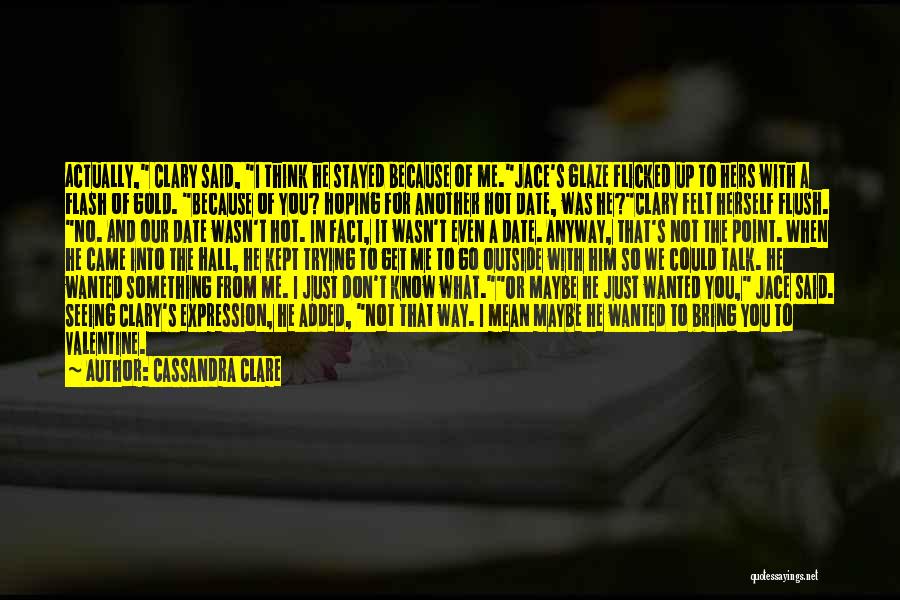 Cassandra Clare Quotes: Actually, Clary Said, I Think He Stayed Because Of Me.jace's Glaze Flicked Up To Hers With A Flash Of Gold.