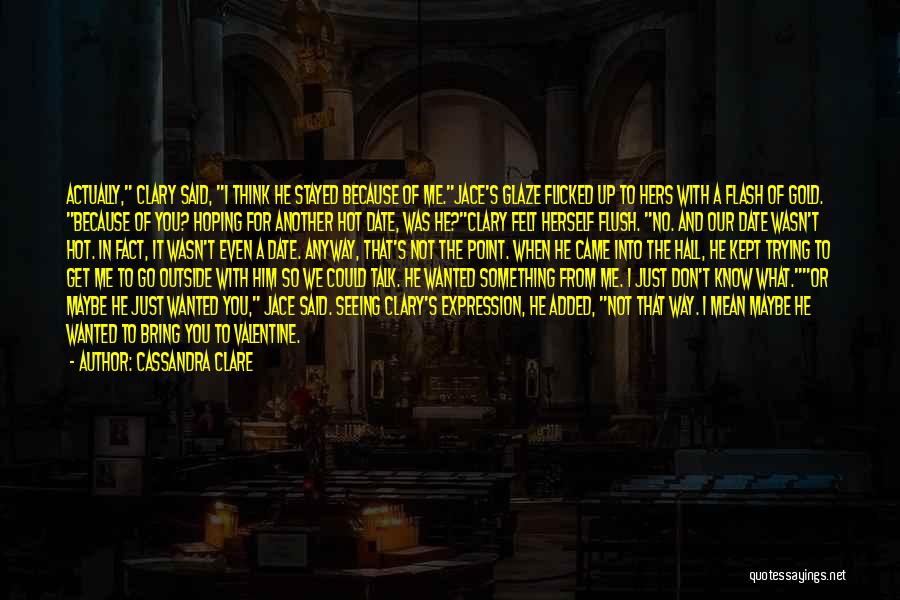 Cassandra Clare Quotes: Actually, Clary Said, I Think He Stayed Because Of Me.jace's Glaze Flicked Up To Hers With A Flash Of Gold.