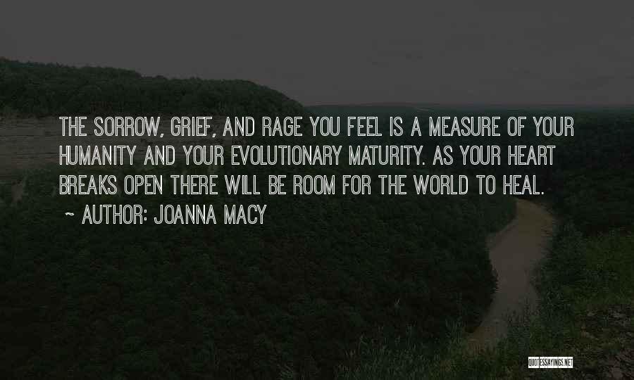 Joanna Macy Quotes: The Sorrow, Grief, And Rage You Feel Is A Measure Of Your Humanity And Your Evolutionary Maturity. As Your Heart