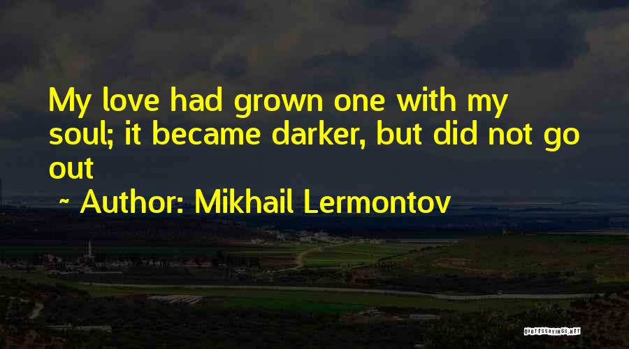 Mikhail Lermontov Quotes: My Love Had Grown One With My Soul; It Became Darker, But Did Not Go Out