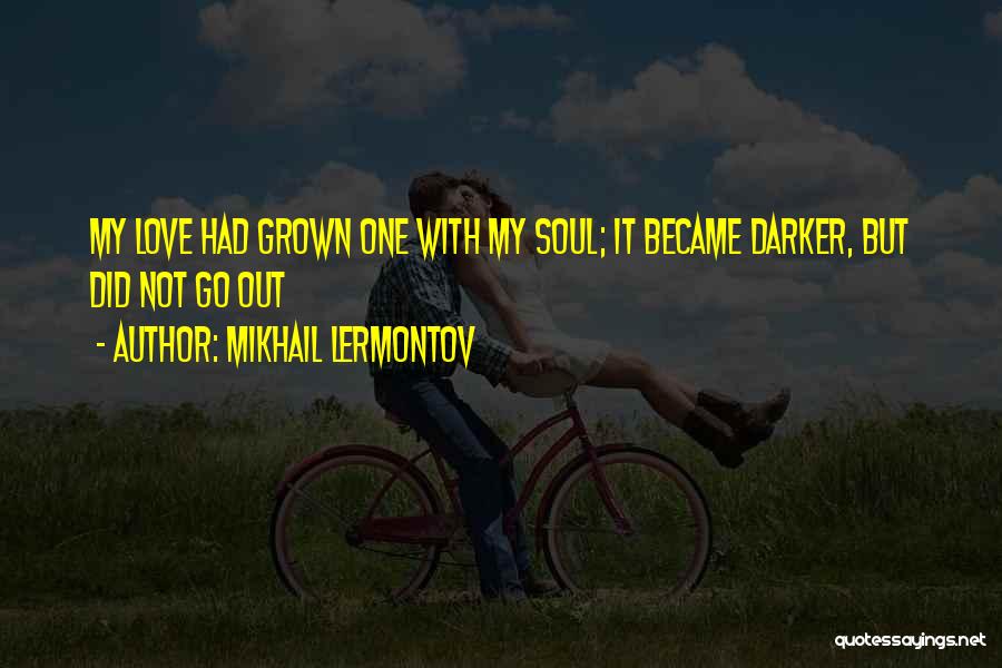 Mikhail Lermontov Quotes: My Love Had Grown One With My Soul; It Became Darker, But Did Not Go Out