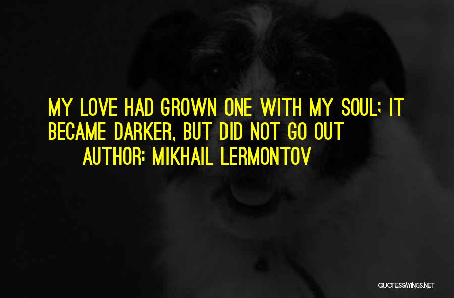 Mikhail Lermontov Quotes: My Love Had Grown One With My Soul; It Became Darker, But Did Not Go Out