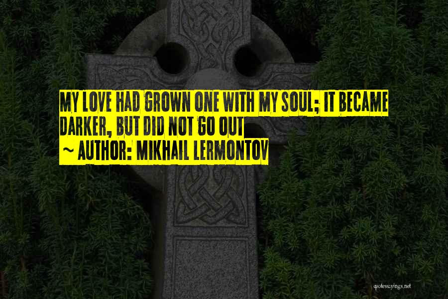 Mikhail Lermontov Quotes: My Love Had Grown One With My Soul; It Became Darker, But Did Not Go Out
