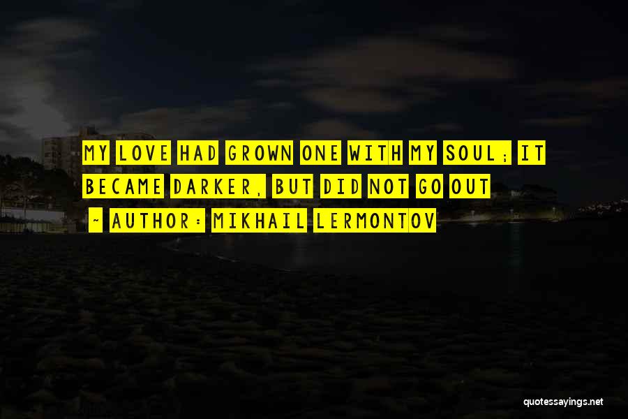 Mikhail Lermontov Quotes: My Love Had Grown One With My Soul; It Became Darker, But Did Not Go Out