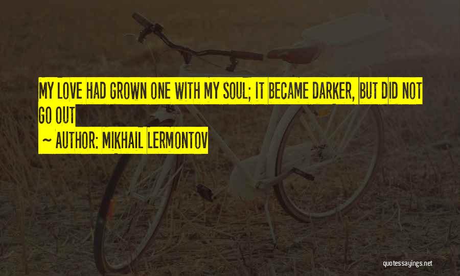 Mikhail Lermontov Quotes: My Love Had Grown One With My Soul; It Became Darker, But Did Not Go Out