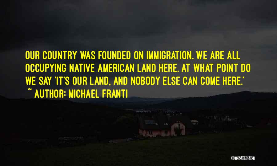 Michael Franti Quotes: Our Country Was Founded On Immigration. We Are All Occupying Native American Land Here. At What Point Do We Say