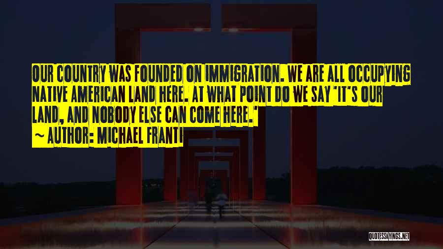Michael Franti Quotes: Our Country Was Founded On Immigration. We Are All Occupying Native American Land Here. At What Point Do We Say