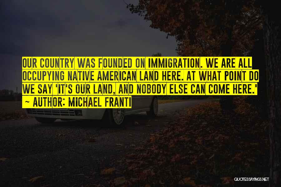 Michael Franti Quotes: Our Country Was Founded On Immigration. We Are All Occupying Native American Land Here. At What Point Do We Say