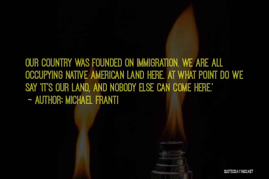 Michael Franti Quotes: Our Country Was Founded On Immigration. We Are All Occupying Native American Land Here. At What Point Do We Say