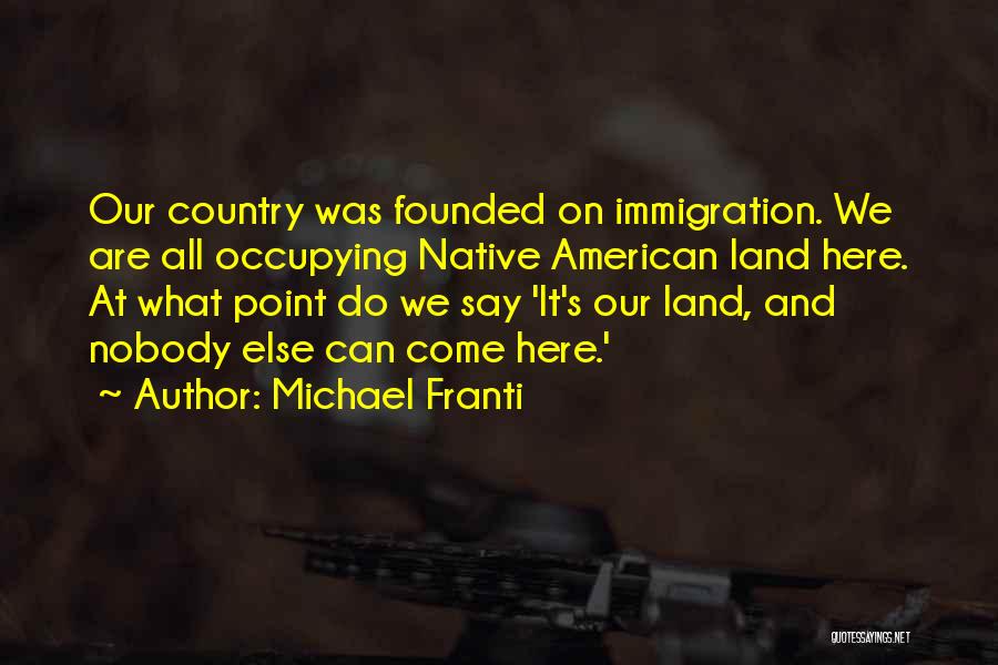 Michael Franti Quotes: Our Country Was Founded On Immigration. We Are All Occupying Native American Land Here. At What Point Do We Say