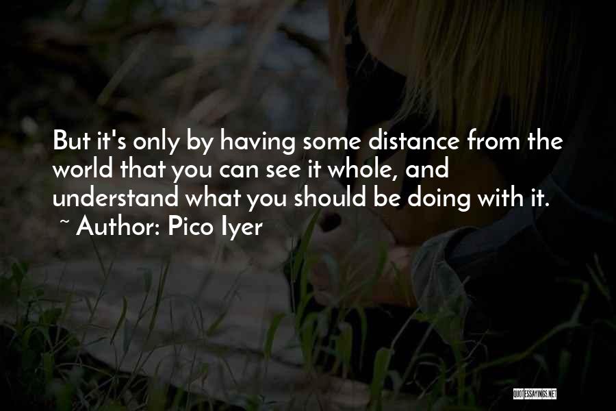 Pico Iyer Quotes: But It's Only By Having Some Distance From The World That You Can See It Whole, And Understand What You