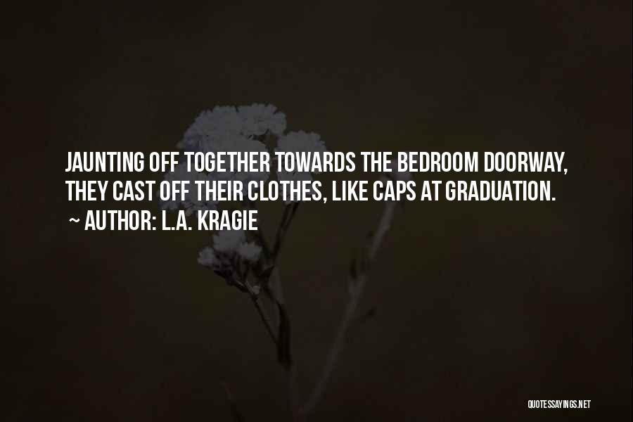 L.A. Kragie Quotes: Jaunting Off Together Towards The Bedroom Doorway, They Cast Off Their Clothes, Like Caps At Graduation.