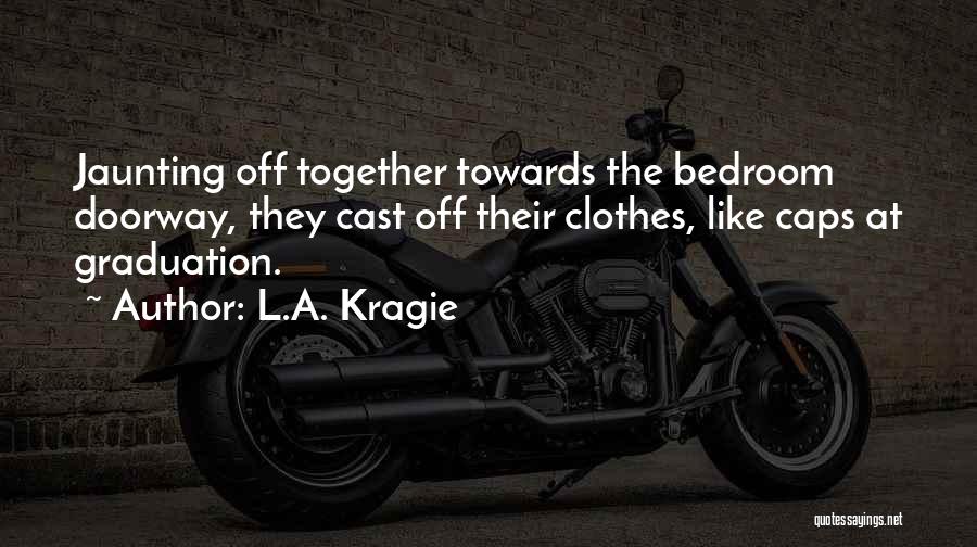 L.A. Kragie Quotes: Jaunting Off Together Towards The Bedroom Doorway, They Cast Off Their Clothes, Like Caps At Graduation.