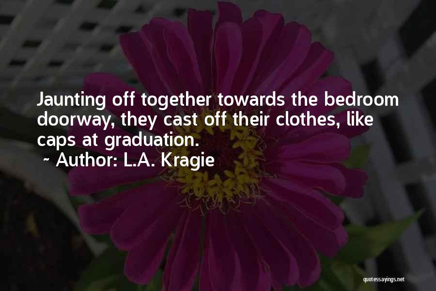 L.A. Kragie Quotes: Jaunting Off Together Towards The Bedroom Doorway, They Cast Off Their Clothes, Like Caps At Graduation.