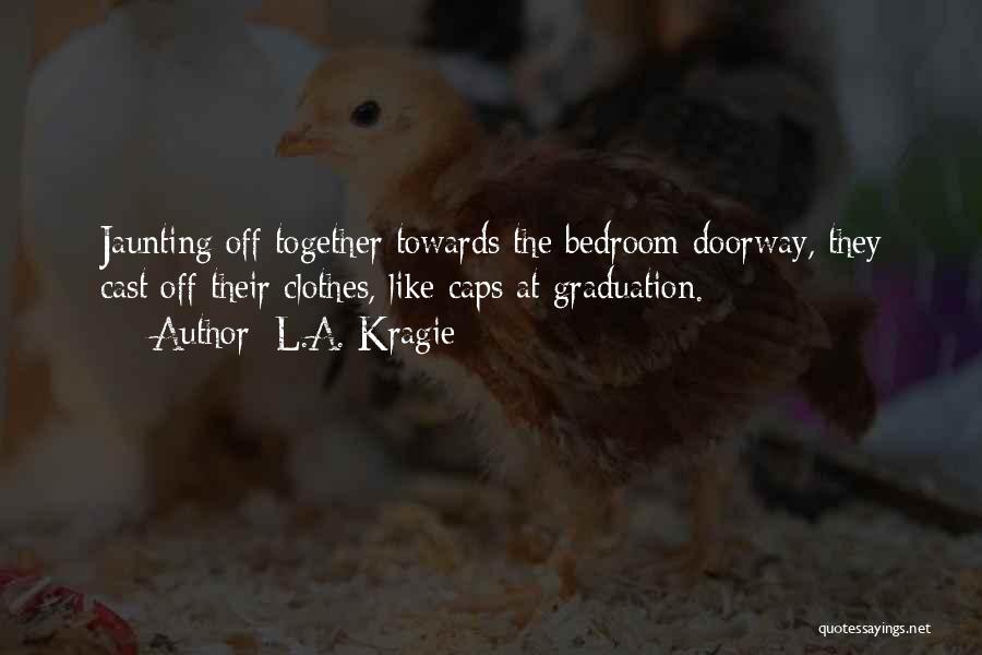 L.A. Kragie Quotes: Jaunting Off Together Towards The Bedroom Doorway, They Cast Off Their Clothes, Like Caps At Graduation.