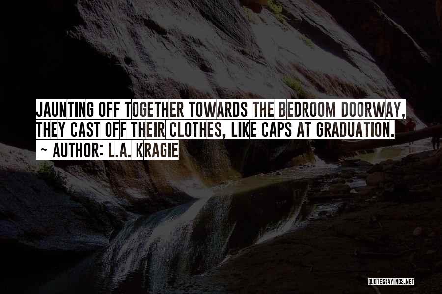 L.A. Kragie Quotes: Jaunting Off Together Towards The Bedroom Doorway, They Cast Off Their Clothes, Like Caps At Graduation.