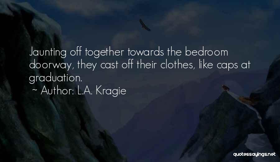 L.A. Kragie Quotes: Jaunting Off Together Towards The Bedroom Doorway, They Cast Off Their Clothes, Like Caps At Graduation.